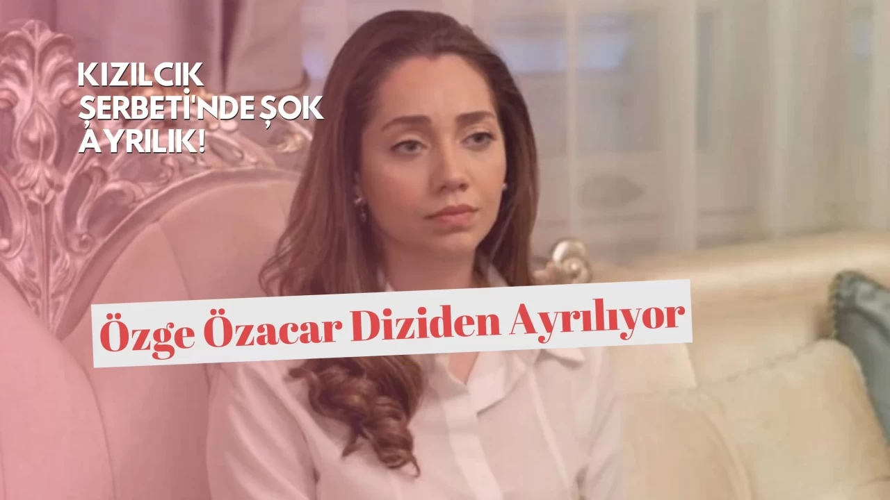 Kızılcık Şerbeti'nde Şok Ayrılık! Özge Özacar Diziden Ayrılıyor