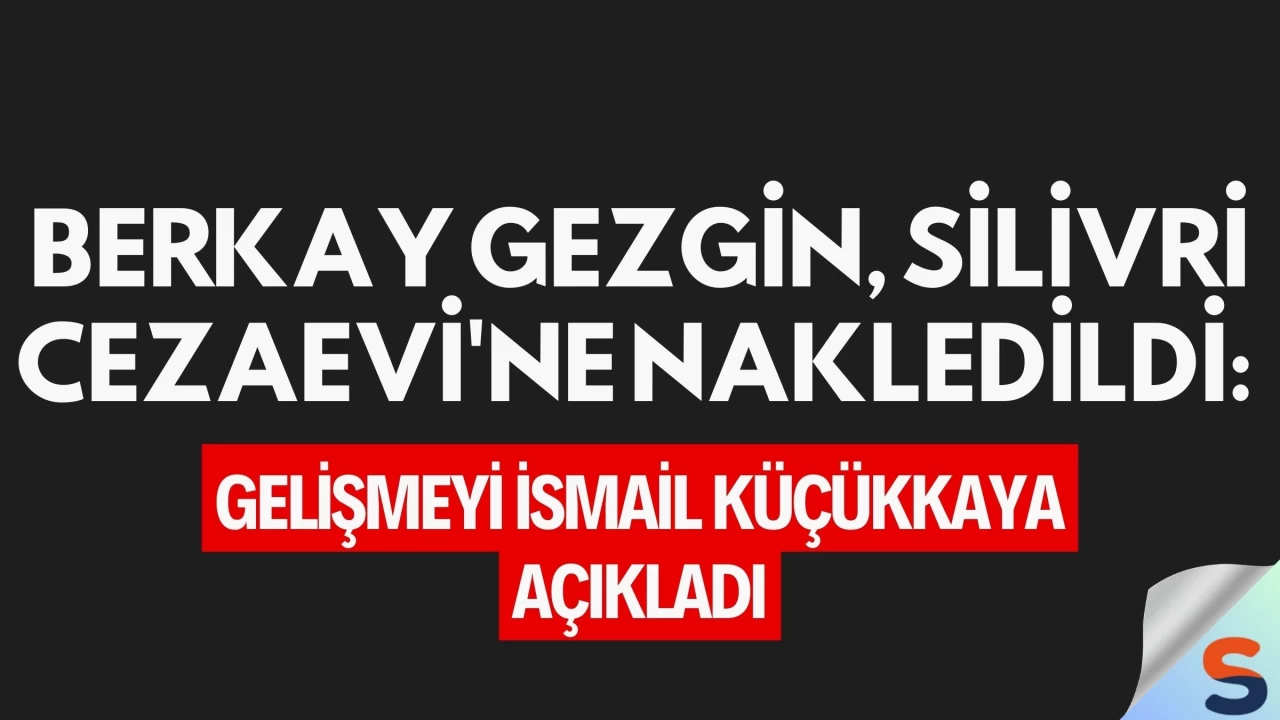 Berkay Gezgin, Silivri Cezaevi'ne Nakledildi: Gelişmeyi İsmail Küçükkaya Açıkladı