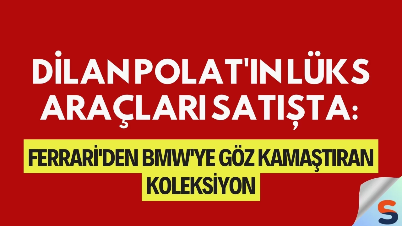 Dilan Polat'ın Lüks Araçları Satışta: Ferrari'den BMW'ye Göz Kamaştıran Koleksiyon
