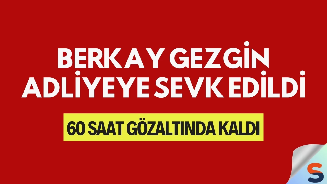 Berkay Gezgin Adliyeye Sevk Edildi: 60 Saat Gözaltında Kaldı