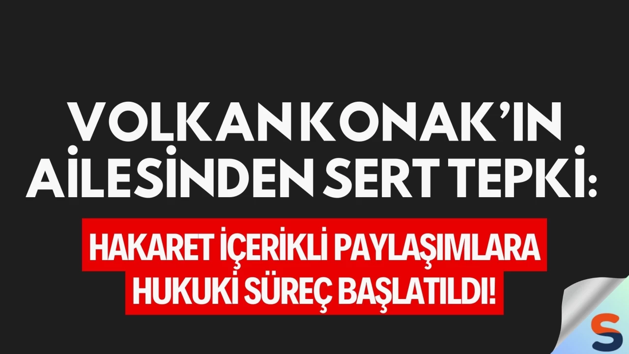 Volkan Konak’ın Ailesinden Sert Tepki: Hakaret İçerikli Paylaşımlara Hukuki Süreç Başlatıldı!
