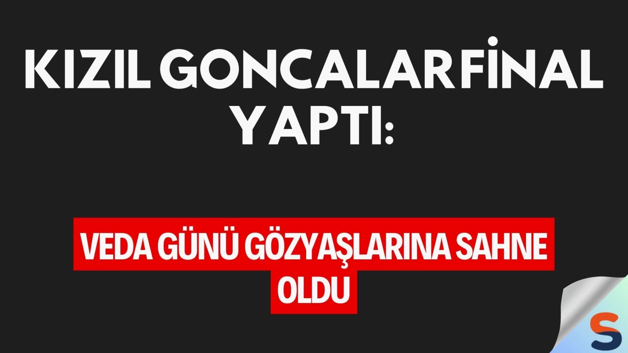 Kızıl Goncalar Final Yaptı: Veda Günü Gözyaşlarına Sahne Oldu