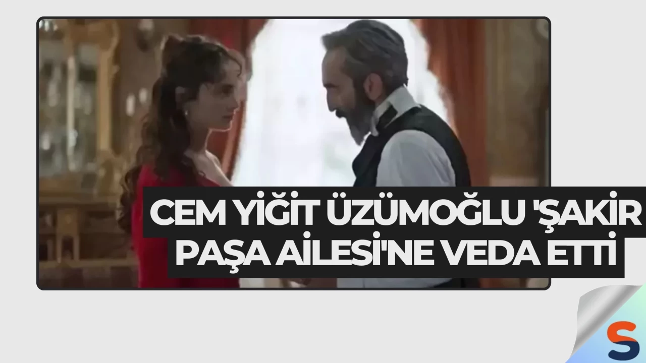 Cem Yiğit Üzümoğlu 'Şakir Paşa Ailesi'ne Veda Etti