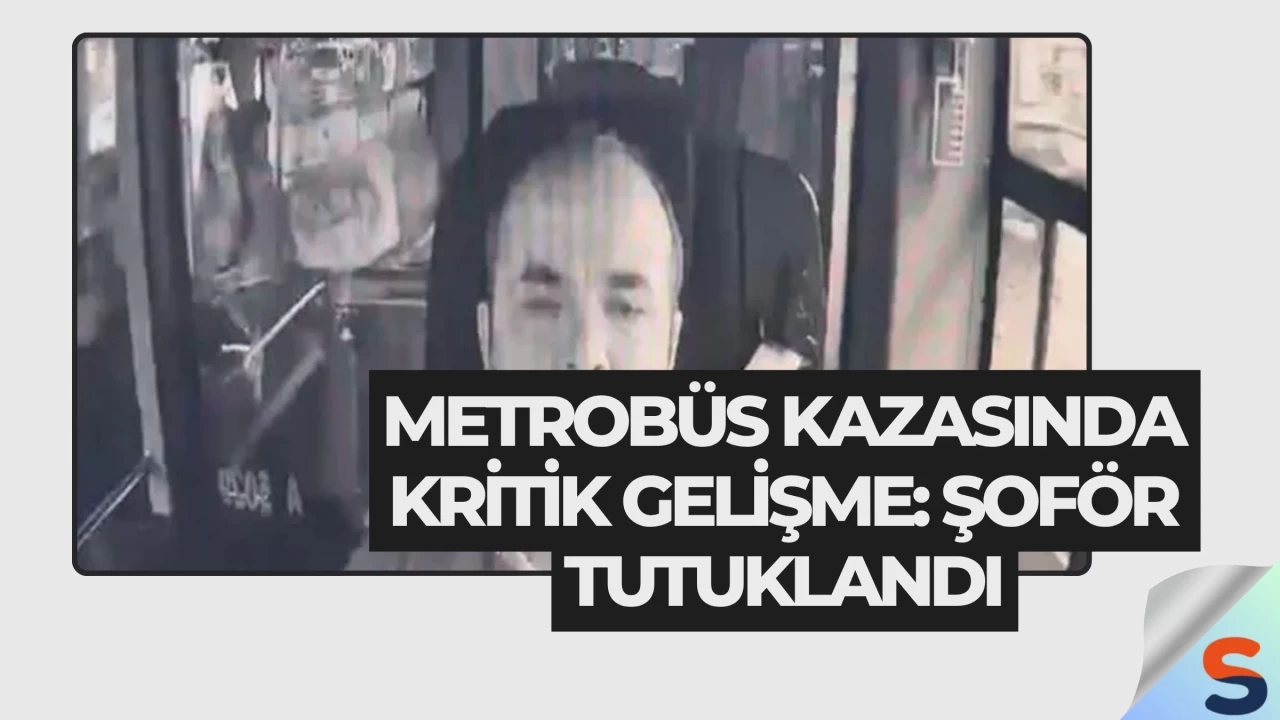 Metrobüs Kazasında Kritik Gelişme: Şoför Tutuklandı