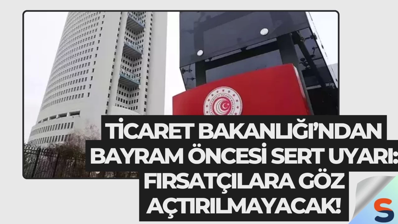 Ticaret Bakanlığı’ndan Bayram Öncesi Sert Uyarı: Fırsatçılara Göz Açtırılmayacak!