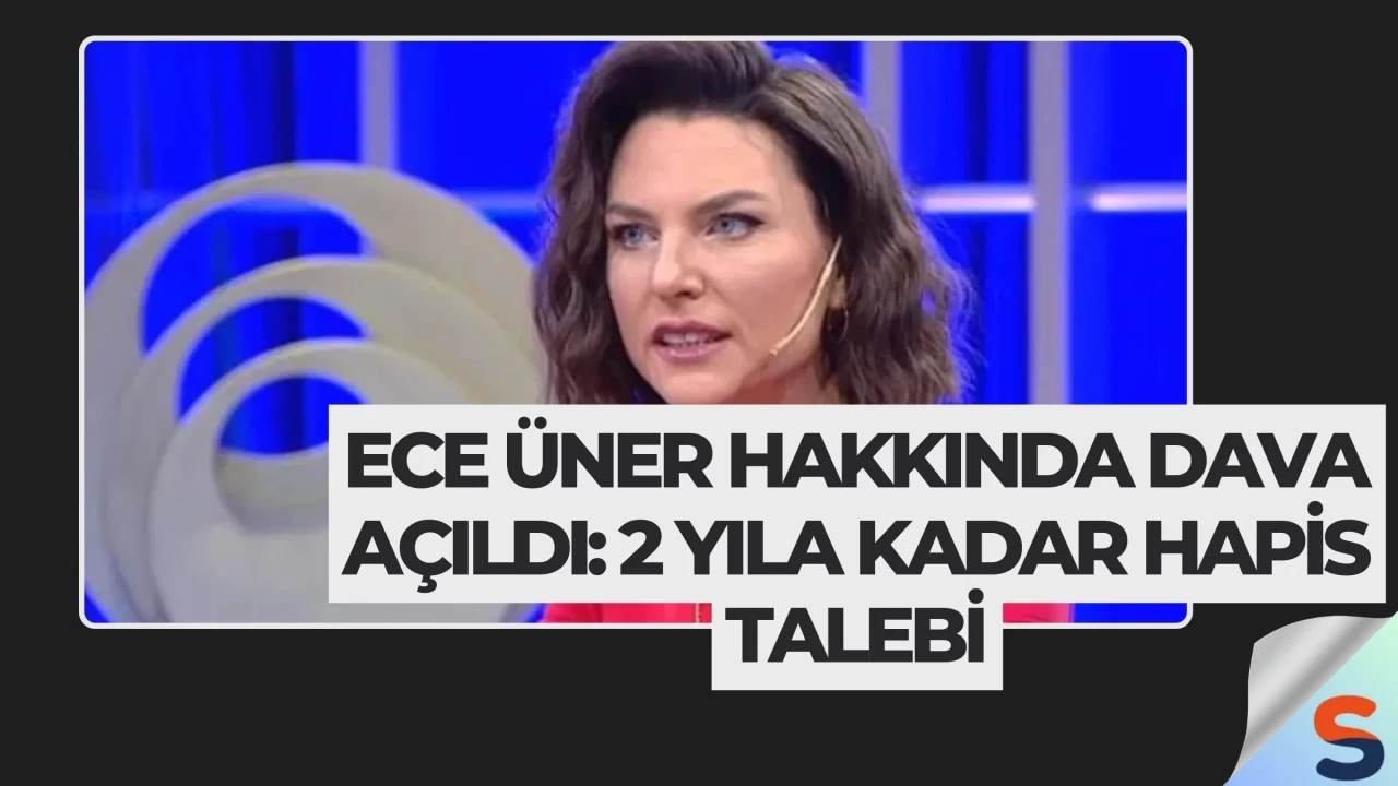 Ece Üner Hakkında Dava Açıldı: 2 Yıla Kadar Hapis Talebi