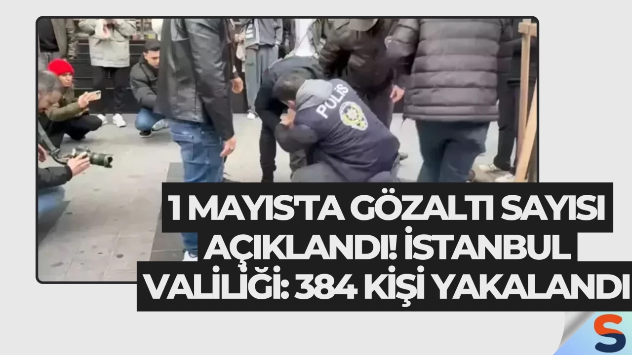 1 Mayıs'ta Gözaltı Sayısı Açıklandı! İstanbul Valiliği: 384 Kişi Yakalandı