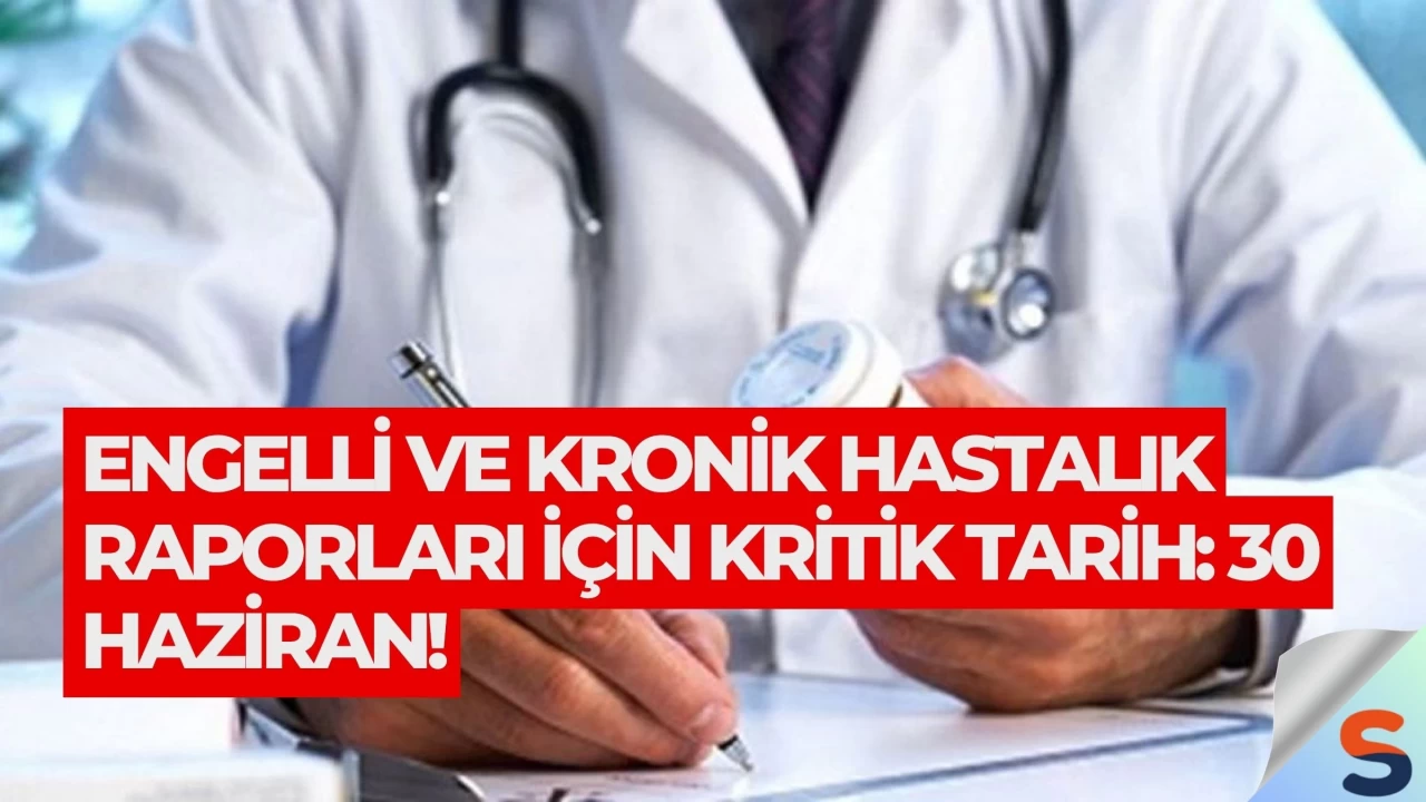 Engelli ve Kronik Hastalık Raporları İçin Kritik Tarih: 30 Haziran!