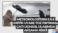 Meteoroloji'den 6 ile kritik uyarı: Toz fırtınası, çatı uçması, ulaşımda aksama riski!