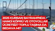 2025 Kurban Bayramı'nda Hangi Köprü ve Otoyollar Ücretsiz? Toplu Taşıma da Bedava mı?