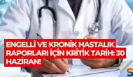 Engelli ve Kronik Hastalık Raporları İçin Kritik Tarih: 30 Haziran!