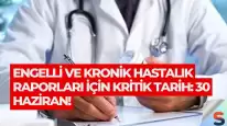 Engelli ve Kronik Hastalık Raporları İçin Kritik Tarih: 30 Haziran!