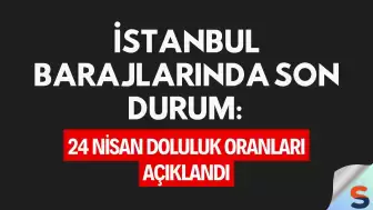 İstanbul Barajlarında Son Durum: 24 Nisan Doluluk Oranları Açıklandı