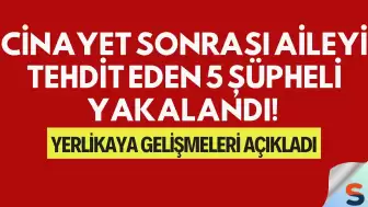 Cinayet Sonrası Aileyi Tehdit Eden 5 Şüpheli Yakalandı! Yerlikaya Gelişmeleri Açıkladı