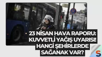 23 Nisan Hava Raporu: Kuvvetli Yağış Uyarısı! Hangi Şehirlerde Sağanak Var?