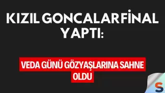 Kızıl Goncalar Final Yaptı: Veda Günü Gözyaşlarına Sahne Oldu