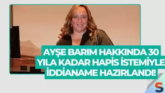 Ayşe Barım Hakkında 30 Yıla Kadar Hapis İstemiyle İddianame Hazırlandı!