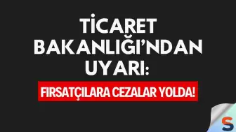 Ticaret Bakanlığı’ndan Uyarı: Fırsatçılara Cezalar Yolda!