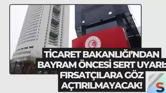 Ticaret Bakanlığı’ndan Bayram Öncesi Sert Uyarı: Fırsatçılara Göz Açtırılmayacak!