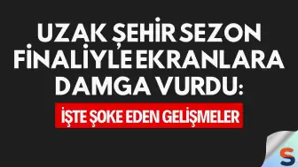 Uzak Şehir Sezon Finaliyle Ekranlara Damga Vurdu: İşte Şoke Eden Gelişmeler