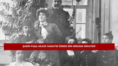 Şakir Paşa Ailesi: Sanatın İzinde Bir Mirasın Hikayesi
