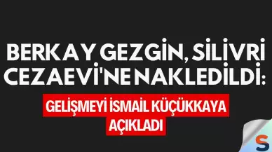 Berkay Gezgin, Silivri Cezaevi'ne Nakledildi: Gelişmeyi İsmail Küçükkaya Açıkladı