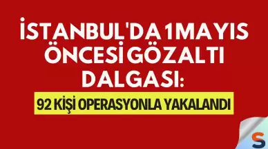 İstanbul'da 1 Mayıs Öncesi Gözaltı Dalgası: 92 Kişi Operasyonla Yakalandı