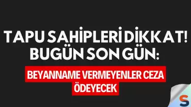 Tapu Sahipleri Dikkat! Bugün Son Gün: Beyanname Vermeyenler Ceza Ödeyecek