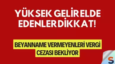 Yüksek gelir elde edenler dikkat! Beyanname vermeyenleri vergi cezası bekliyor