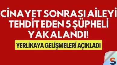 Cinayet Sonrası Aileyi Tehdit Eden 5 Şüpheli Yakalandı! Yerlikaya Gelişmeleri Açıkladı
