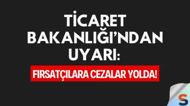 Ticaret Bakanlığı’ndan Uyarı: Fırsatçılara Cezalar Yolda!