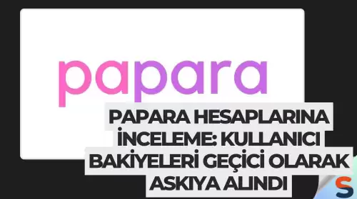 Papara hesaplarına inceleme: Kullanıcı bakiyeleri geçici olarak askıya alındı