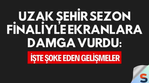 Uzak Şehir Sezon Finaliyle Ekranlara Damga Vurdu: İşte Şoke Eden Gelişmeler