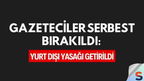 Gazeteciler Serbest Bırakıldı: Yurt Dışı Yasağı Getirildi