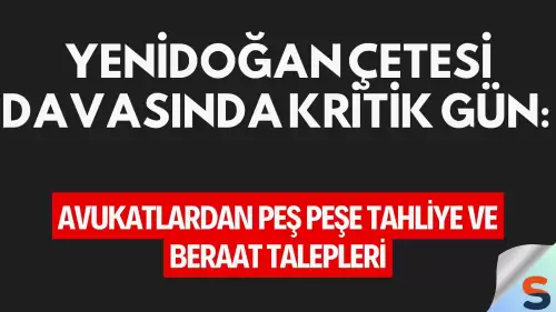 Yenidoğan Çetesi Davasında Kritik Gün: Avukatlardan Peş Peşe Tahliye ve Beraat Talepleri