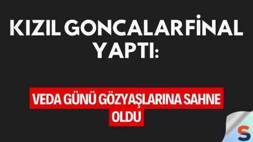 Kızıl Goncalar Final Yaptı: Veda Günü Gözyaşlarına Sahne Oldu