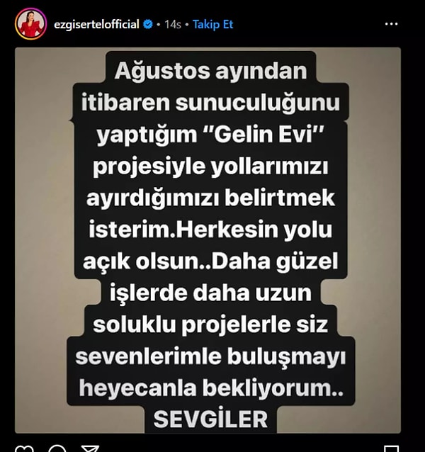 Ünlü sunucu Ezgi Sertel, "Ağustos ayından itibaren sunuculuğunu yaptığım Gelin Evi projesiyle yollarımızı ayırdığımızı belirtmek isterim. Herkesin yolu açık olsun" ifadelerini kullandı. Ayrılığın nedeninin ise yapımla anlaşamaması olduğu iddia ediliyor.